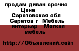 продам диван срочно › Цена ­ 6 500 - Саратовская обл., Саратов г. Мебель, интерьер » Мягкая мебель   